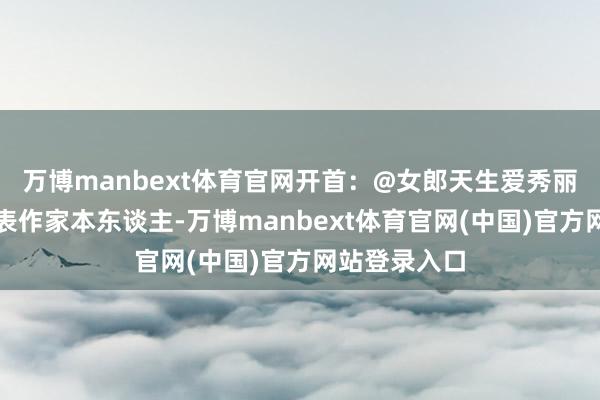 万博manbext体育官网开首：@女郎天生爱秀丽不雅点仅代表作家本东谈主-万博manbext体育官网(中国)官方网站登录入口