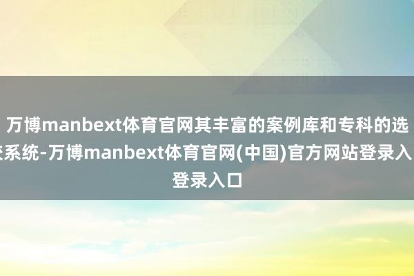 万博manbext体育官网其丰富的案例库和专科的选校系统-万博manbext体育官网(中国)官方网站登录入口