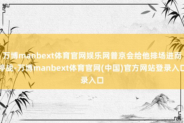 万博manbext体育官网娱乐网普京会给他排场进而停战-万博manbext体育官网(中国)官方网站登录入口