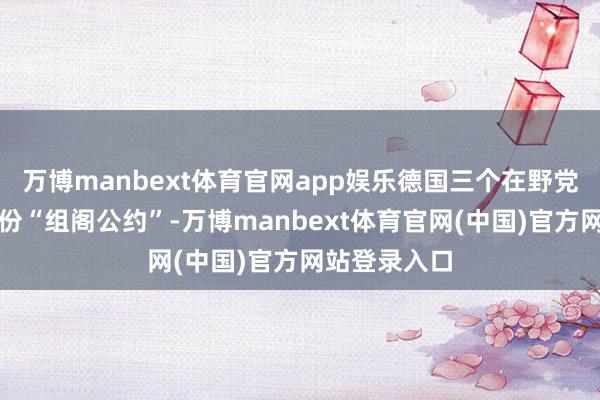 万博manbext体育官网app娱乐德国三个在野党正在签署一份“组阁公约”-万博manbext体育官网(中国)官方网站登录入口