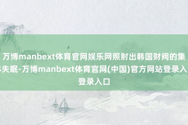 万博manbext体育官网娱乐网照射出韩国财阀的集体失眠-万博manbext体育官网(中国)官方网站登录入口