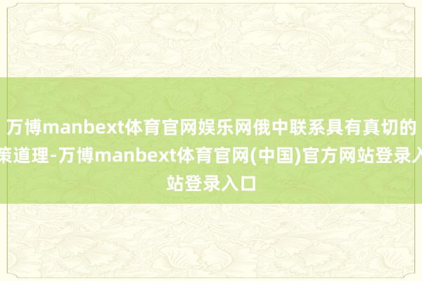 万博manbext体育官网娱乐网俄中联系具有真切的政策道理-万博manbext体育官网(中国)官方网站登录入口