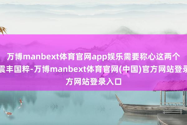 万博manbext体育官网app娱乐需要称心这两个条款震丰国粹-万博manbext体育官网(中国)官方网站登录入口