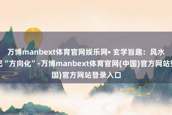 万博manbext体育官网娱乐网• 玄学旨趣：风水师想维已“方向化”-万博manbext体育官网(中国)官方网站登录入口
