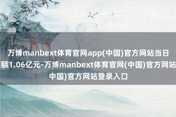 万博manbext体育官网app(中国)官方网站当日融资偿还额1.06亿元-万博manbext体育官网(中国)官方网站登录入口