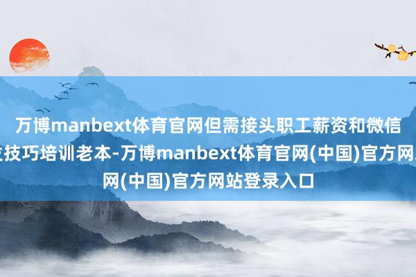 万博manbext体育官网但需接头职工薪资和微信小时势开发技巧培训老本-万博manbext体育官网(中国)官方网站登录入口