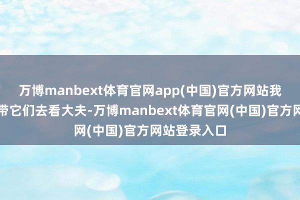 万博manbext体育官网app(中国)官方网站我们可得实时带它们去看大夫-万博manbext体育官网(中国)官方网站登录入口