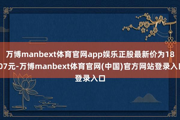 万博manbext体育官网app娱乐正股最新价为18.07元-万博manbext体育官网(中国)官方网站登录入口