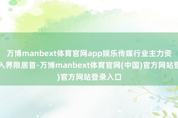 万博manbext体育官网app娱乐传媒行业主力资金净流入界限居首-万博manbext体育官网(中国)官方网站登录入口