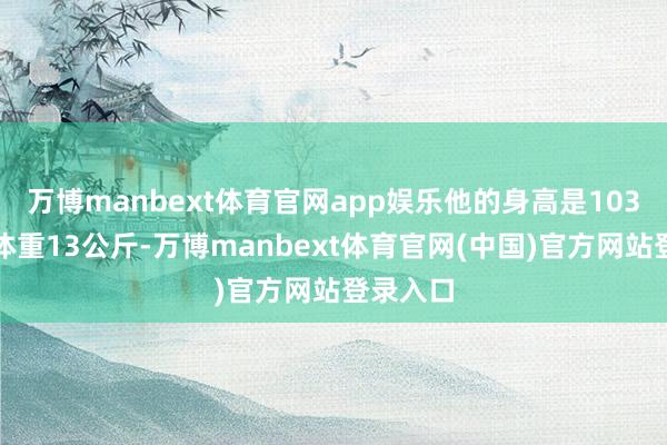 万博manbext体育官网app娱乐他的身高是103公分、体重13公斤-万博manbext体育官网(中国)官方网站登录入口