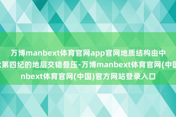 万博manbext体育官网app官网地质结构由中生代侏罗纪到重生代第四纪的地层交错叠压-万博manbext体育官网(中国)官方网站登录入口