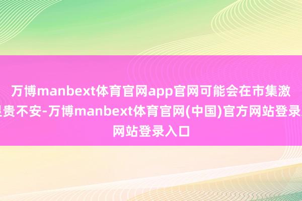 万博manbext体育官网app官网可能会在市集激发显贵不安-万博manbext体育官网(中国)官方网站登录入口