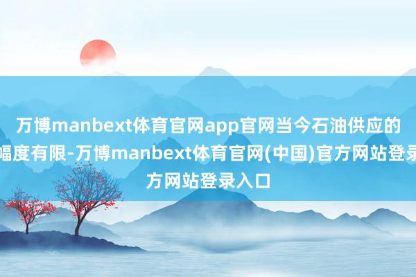 万博manbext体育官网app官网当今石油供应的削减幅度有限-万博manbext体育官网(中国)官方网站登录入口