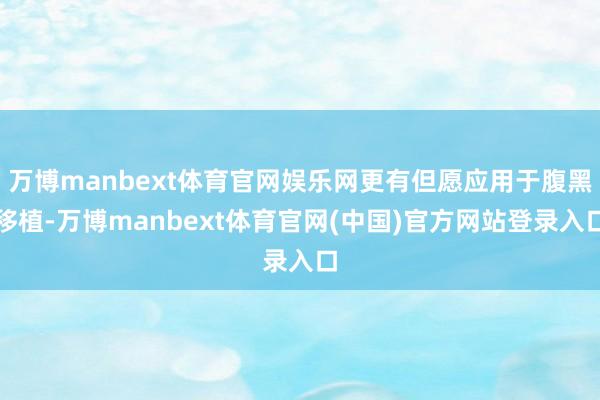 万博manbext体育官网娱乐网更有但愿应用于腹黑移植-万博manbext体育官网(中国)官方网站登录入口