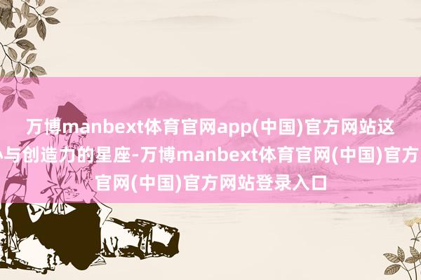 万博manbext体育官网app(中国)官方网站这个充满趣味心与创造力的星座-万博manbext体育官网(中国)官方网站登录入口