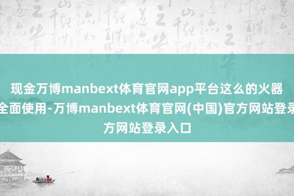 现金万博manbext体育官网app平台这么的火器若被全面使用-万博manbext体育官网(中国)官方网站登录入口
