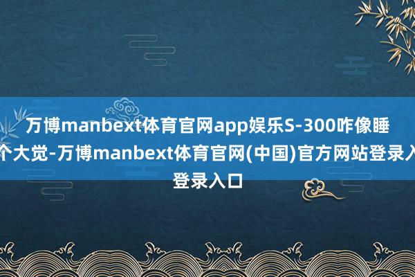 万博manbext体育官网app娱乐S-300咋像睡了个大觉-万博manbext体育官网(中国)官方网站登录入口