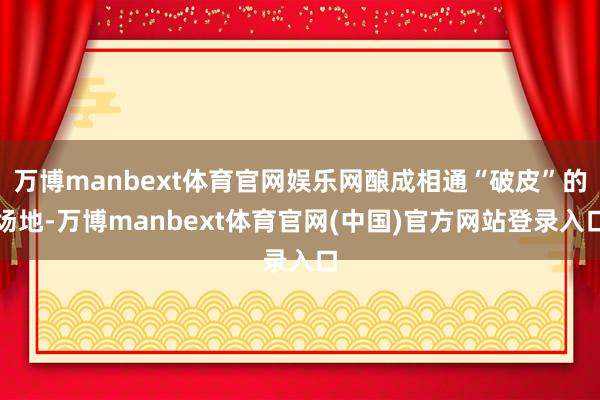 万博manbext体育官网娱乐网酿成相通“破皮”的场地-万博manbext体育官网(中国)官方网站登录入口