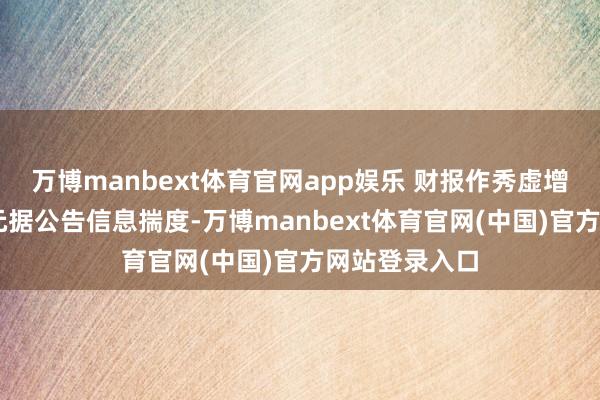 万博manbext体育官网app娱乐 　　财报作秀虚增收入近25亿元　　据公告信息揣度-万博manbext体育官网(中国)官方网站登录入口