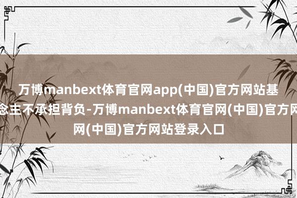 万博manbext体育官网app(中国)官方网站基金看护东说念主不承担背负-万博manbext体育官网(中国)官方网站登录入口
