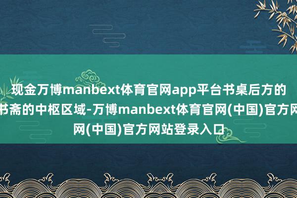 现金万博manbext体育官网app平台书桌后方的墙壁书桌是书斋的中枢区域-万博manbext体育官网(中国)官方网站登录入口