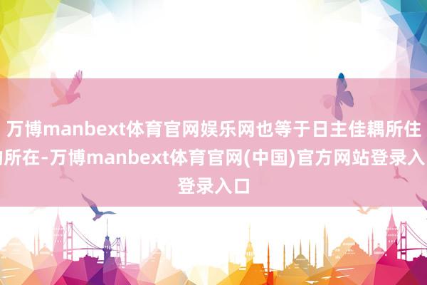 万博manbext体育官网娱乐网也等于日主佳耦所住的所在-万博manbext体育官网(中国)官方网站登录入口