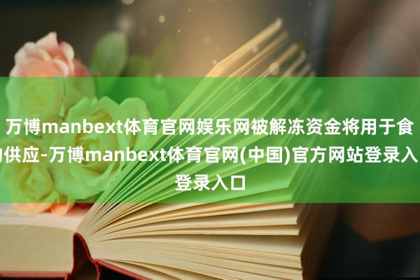 万博manbext体育官网娱乐网被解冻资金将用于食物供应-万博manbext体育官网(中国)官方网站登录入口