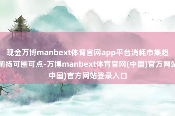 现金万博manbext体育官网app平台消耗市集趋于活跃、阐扬可圈可点-万博manbext体育官网(中国)官方网站登录入口