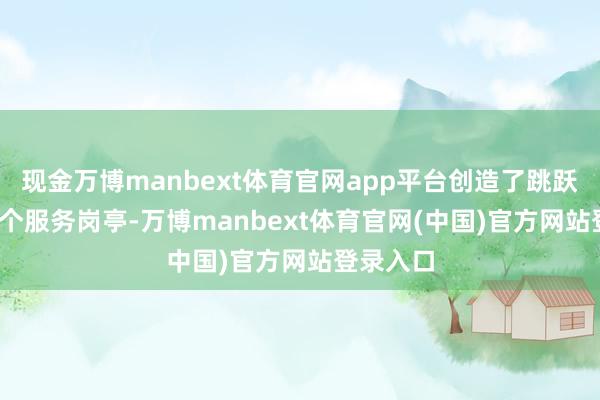 现金万博manbext体育官网app平台创造了跳跃3000万个服务岗亭-万博manbext体育官网(中国)官方网站登录入口
