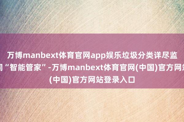 万博manbext体育官网app娱乐垃圾分类详尽监管平台如同“智能管家”-万博manbext体育官网(中国)官方网站登录入口