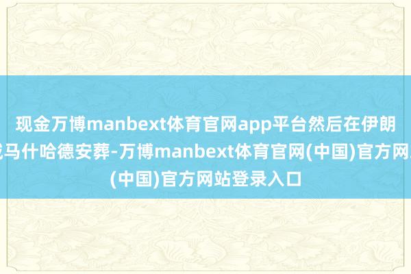 现金万博manbext体育官网app平台然后在伊朗东北部圣城马什哈德安葬-万博manbext体育官网(中国)官方网站登录入口