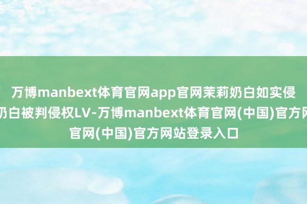 万博manbext体育官网app官网茉莉奶白如实侵权了】茉莉奶白被判侵权LV-万博manbext体育官网(中国)官方网站登录入口