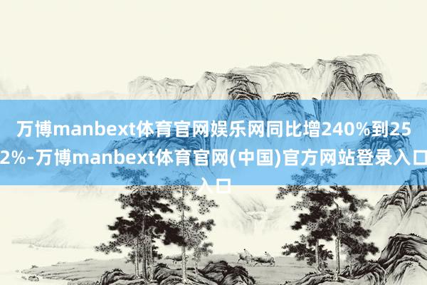 万博manbext体育官网娱乐网同比增240%到252%-万博manbext体育官网(中国)官方网站登录入口