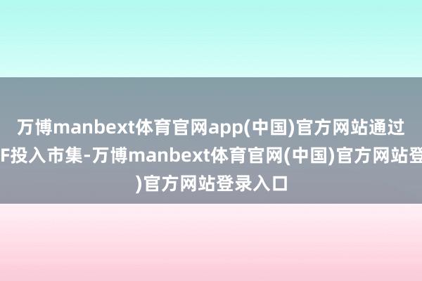 万博manbext体育官网app(中国)官方网站通过增抓ETF投入市集-万博manbext体育官网(中国)官方网站登录入口