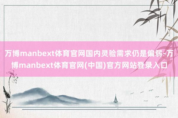 万博manbext体育官网国内灵验需求仍是偏弱-万博manbext体育官网(中国)官方网站登录入口