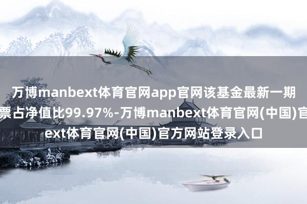 万博manbext体育官网app官网该基金最新一期财富树立为：股票占净值比99.97%-万博manbext体育官网(中国)官方网站登录入口