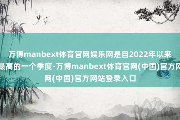 万博manbext体育官网娱乐网是自2022年以来同比增长率最高的一个季度-万博manbext体育官网(中国)官方网站登录入口