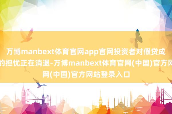 万博manbext体育官网app官网投资者对假贷成本行将飙升的担忧正在消退-万博manbext体育官网(中国)官方网站登录入口
