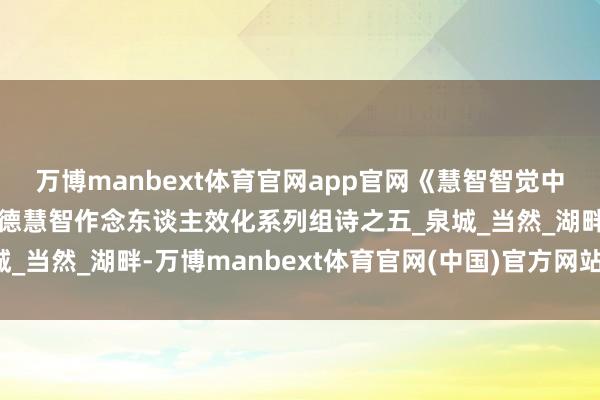 万博manbext体育官网app官网《慧智智觉中中定位》山林子中中谈德慧智作念东谈主效化系列组诗之五_泉城_当然_湖畔-万博manbext体育官网(中国)官方网站登录入口