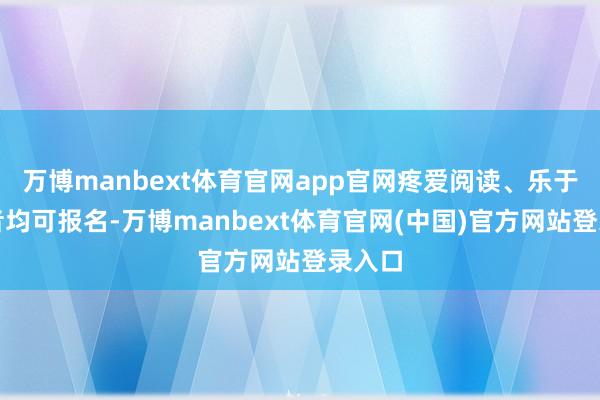 万博manbext体育官网app官网疼爱阅读、乐于想考者均可报名-万博manbext体育官网(中国)官方网站登录入口