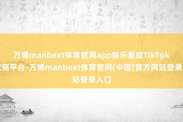 万博manbext体育官网app娱乐看成TikTok的电商平台-万博manbext体育官网(中国)官方网站登录入口