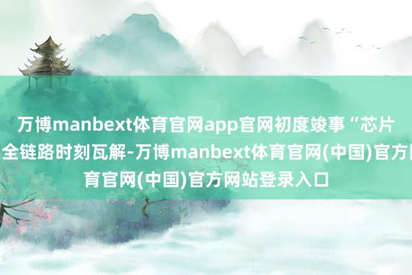 万博manbext体育官网app官网初度竣事“芯片-模子-平台”全链路时刻瓦解-万博manbext体育官网(中国)官方网站登录入口
