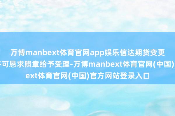 万博manbext体育官网app娱乐信达期货变更控股股东等行政许可恳求照章给予受理-万博manbext体育官网(中国)官方网站登录入口
