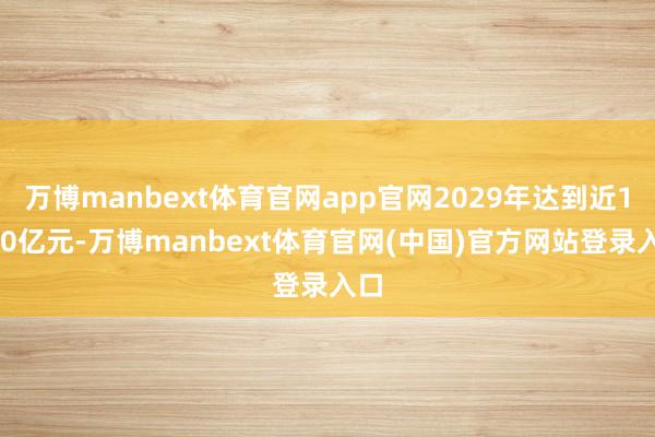 万博manbext体育官网app官网2029年达到近1300亿元-万博manbext体育官网(中国)官方网站登录入口