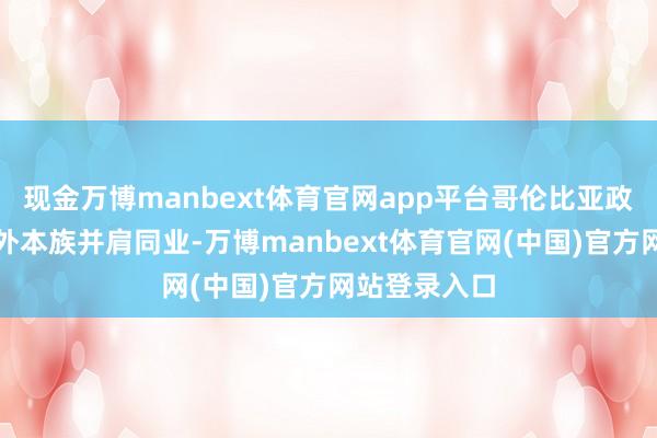 现金万博manbext体育官网app平台哥伦比亚政府永恒与国外本族并肩同业-万博manbext体育官网(中国)官方网站登录入口