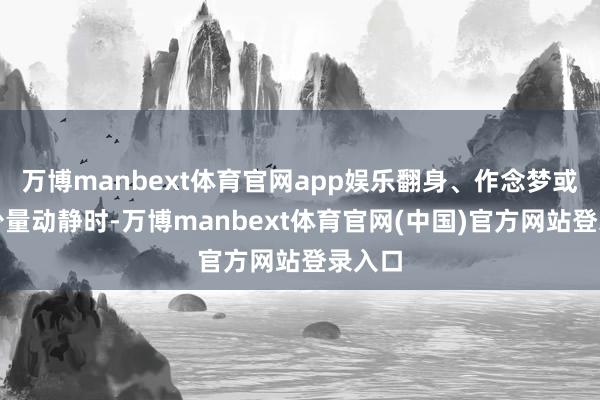 万博manbext体育官网app娱乐翻身、作念梦或听到少量动静时-万博manbext体育官网(中国)官方网站登录入口