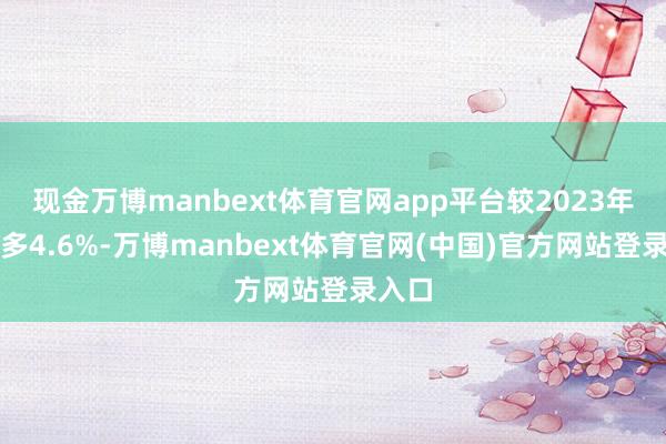 现金万博manbext体育官网app平台较2023年度增多4.6%-万博manbext体育官网(中国)官方网站登录入口