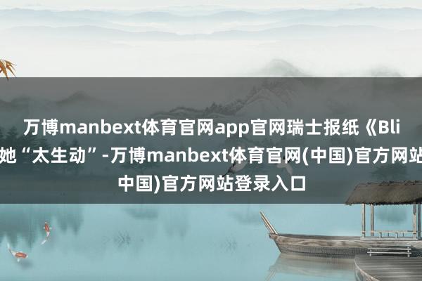 万博manbext体育官网app官网瑞士报纸《Blick》月旦她“太生动”-万博manbext体育官网(中国)官方网站登录入口