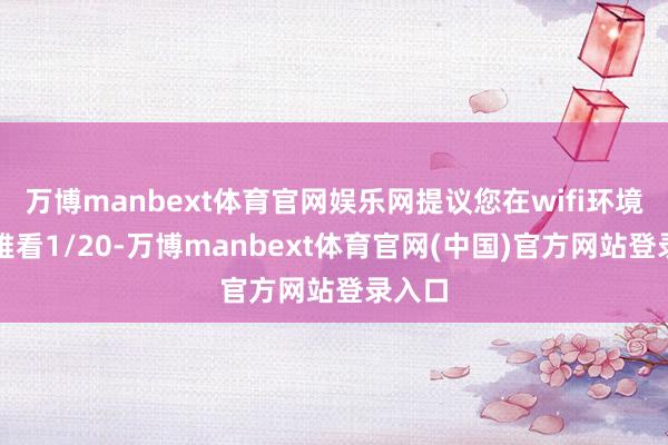 万博manbext体育官网娱乐网提议您在wifi环境下不雅看1/20-万博manbext体育官网(中国)官方网站登录入口