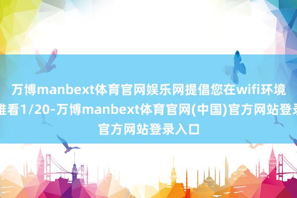 万博manbext体育官网娱乐网提倡您在wifi环境下不雅看1/20-万博manbext体育官网(中国)官方网站登录入口